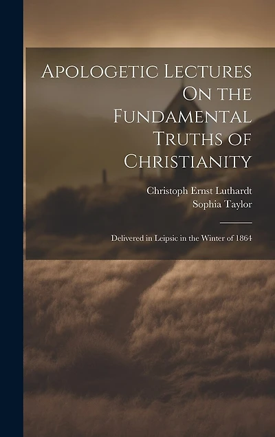 Apologetic Lectures On the Fundamental Truths of Christianity: Delivered in Leipsic in the Winter of 1864