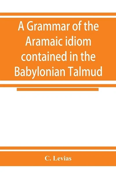 A Grammar Of The Aramaic Idiom Contained In The Babylonian Talmud, With Constant Reference To Gaonic Literature