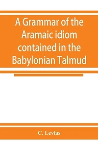 A Grammar Of The Aramaic Idiom Contained In The Babylonian Talmud, With Constant Reference To Gaonic Literature