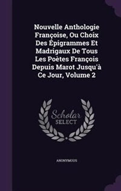Nouvelle Anthologie Françoise, Ou Choix Des Épigrammes Et Madrigaux De Tous Les Poètes François Depuis Marot Jusqu'à Ce Jour, Volume 2