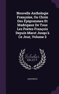 Nouvelle Anthologie Françoise, Ou Choix Des Épigrammes Et Madrigaux De Tous Les Poètes François Depuis Marot Jusqu'à Ce Jour, Volume 2