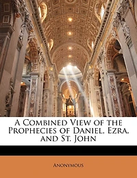 A Combined View Of The Prophecies Of Daniel, Ezra, And St. John