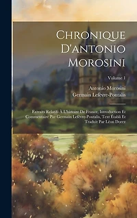 Chronique D'antonio Morosini: Extraits Relatifs À L'histoire De France, Introduction Et Commentaire Par Germain Lefèvre-Pontalis, Text Établi Et Traduit Par Léon Dorez; Volume 1