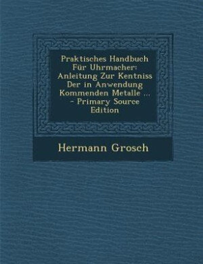 Praktisches Handbuch Für Uhrmacher: Anleitung Zur Kentniss Der in Anwendung Kommenden Metalle ...