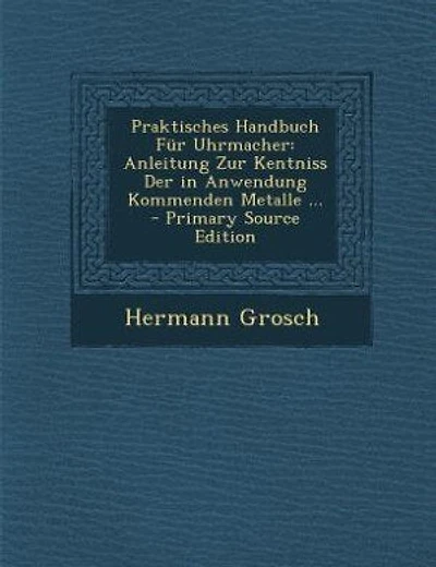 Praktisches Handbuch Für Uhrmacher: Anleitung Zur Kentniss Der in Anwendung Kommenden Metalle ...