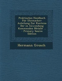 Praktisches Handbuch Für Uhrmacher: Anleitung Zur Kentniss Der in Anwendung Kommenden Metalle ...