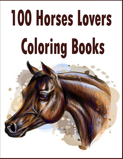 100 Horses Lovers Coloring Books: An Adult Coloring Book with 100 Beautiful Images of Horses to Color .Stress Relieving Animals Designs: A Lot of Relaxing and Beautiful Scenes for Adults or Kids