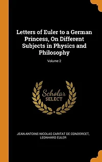 Letters of Euler to a German Princess, On Different Subjects Physics and Philosophy; Volume 2