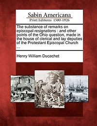 The Substance of Remarks on Episcopal Resignations: And Other Points of the Ohio Question, Made in the House of Clerical and Lay Deputies of the Protestant Episcopal Church ...