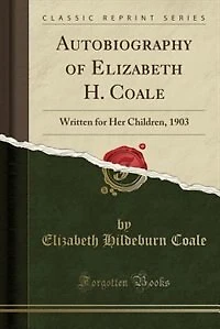 Autobiography of Elizabeth H. Coale: Written for Her Children, 1903 (Classic Reprint)