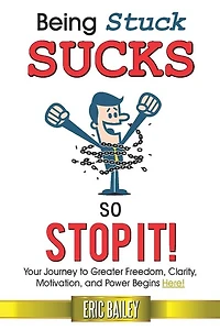 Being Stuck Sucks, So Stop It!: Your Journey To Greater Freedom, Clarity, Motivation, And Power Begins Here!