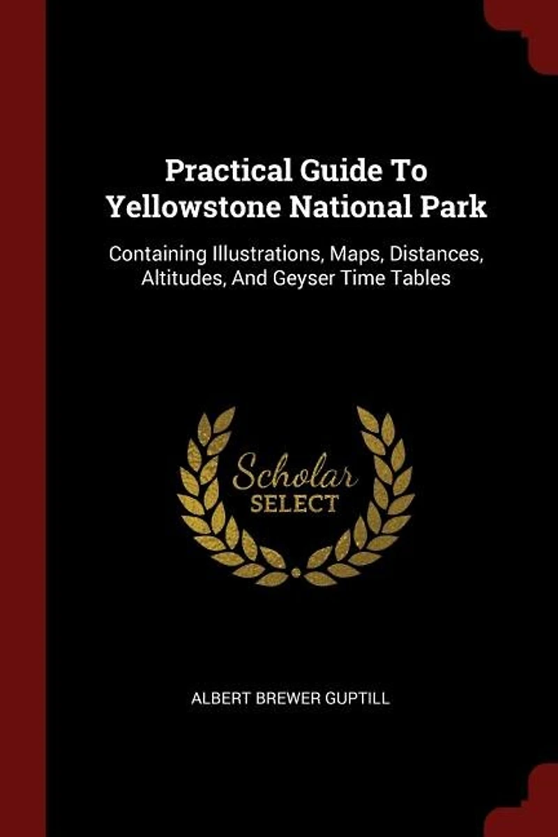 Practical Guide To Yellowstone National Park: Containing Illustrations, Maps, Distances, Altitudes And Geyser Time Tables