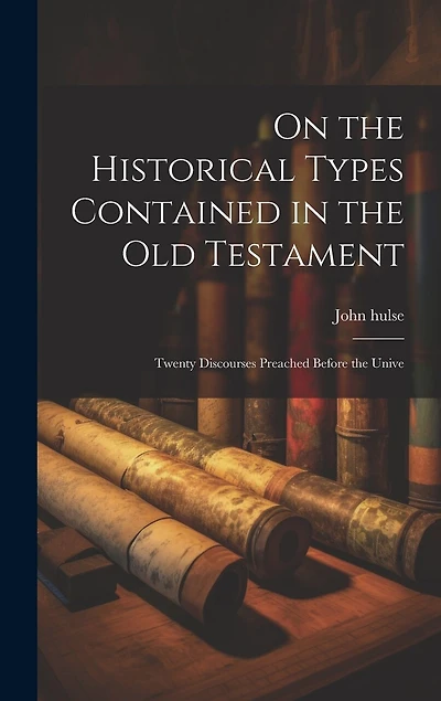 On the Historical Types Contained in the Old Testament: Twenty Discourses Preached Before the Unive