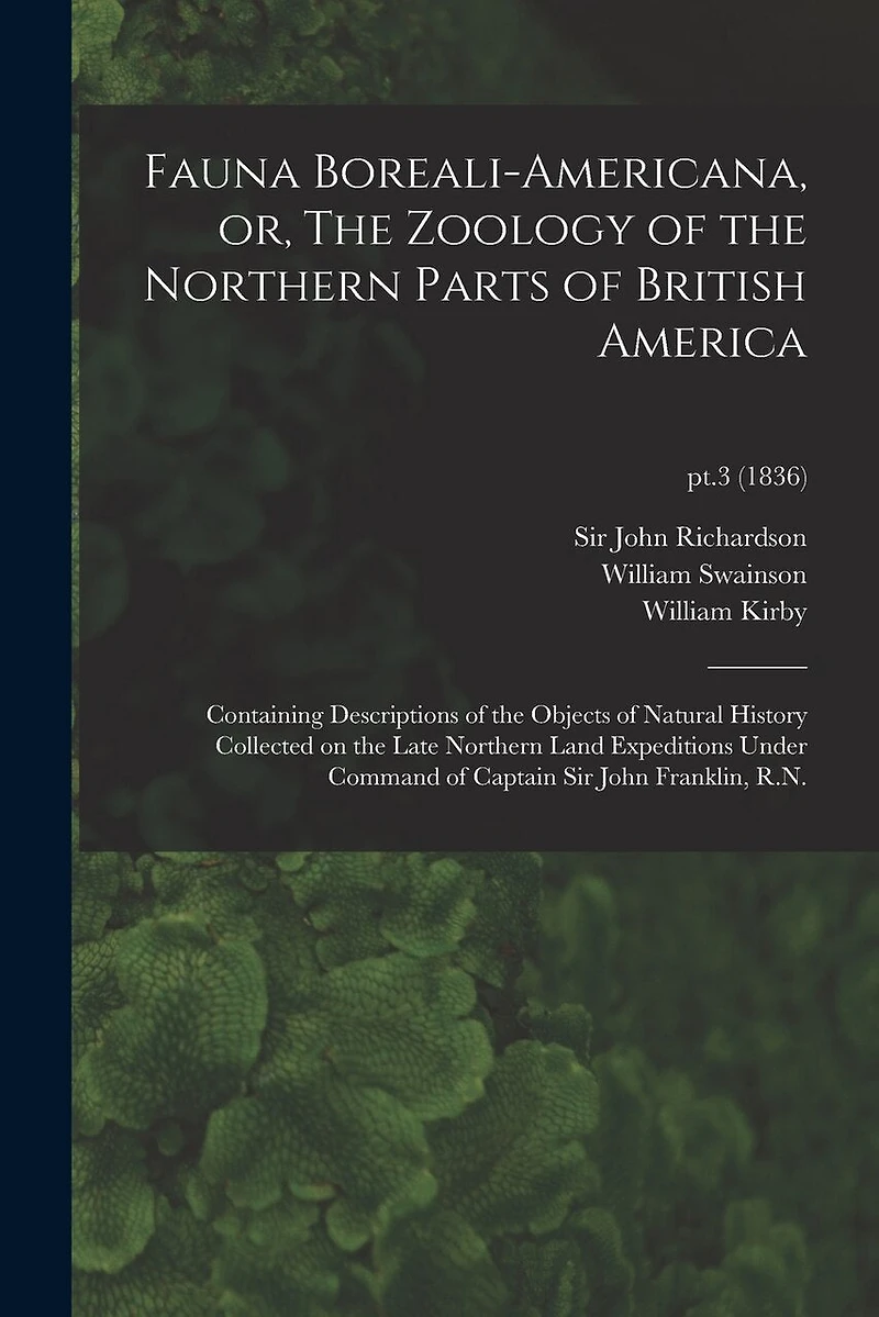 Fauna Boreali-americana, or, The Zoology of the Northern Parts of British America: Containing Descriptions of the Objects of Natural History Collected on the Late Northern Land Expeditions Under Command of Captain Sir John Franklin, R.N.; pt.3 (1836)