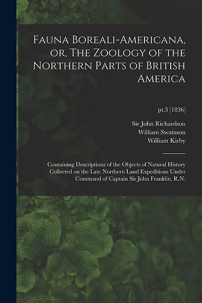 Fauna Boreali-americana, or, The Zoology of the Northern Parts of British America: Containing Descriptions of the Objects of Natural History Collected on the Late Northern Land Expeditions Under Command of Captain Sir John Franklin, R.N.; pt.3 (1836)