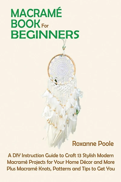 Macramé Book for Beginners: A DIY Instruction Guide to Craft 13 Stylish Modern Macramé Projects for Your Home Décor and More Plus Macramé Knots, Patterns and Tips to Get You Started