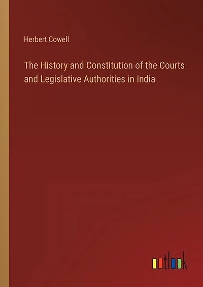 The History and Constitution of the Courts and Legislative Authorities in India