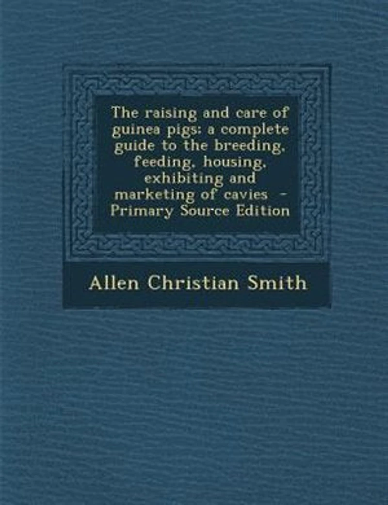 The raising and care of guinea pigs; a complete guide to the breeding, feeding, housing, exhibiting and marketing of cavies - Primary Source Edition