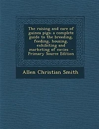 The raising and care of guinea pigs; a complete guide to the breeding, feeding, housing, exhibiting and marketing of cavies  - Primary Source Edition