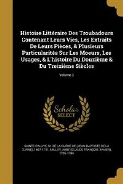 Histoire Littéraire Des Troubadours Contenant Leurs Vies, Les Extraits De Leurs Pièces, & Plusieurs Particularités Sur Les Moeurs, Les Usages, & L'histoire Du Douzième & Du Treizième Siècles; Volume 3