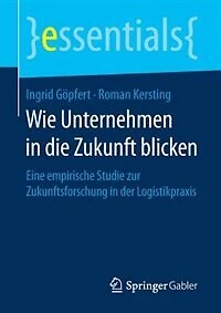 Wie Unternehmen Die Zukunft Blicken: Eine Empirische Studie Zur Zukunftsforschung Der Logistikpraxis