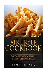 Air Fryer Cookbook: Easy to Prepare Recipes for Healthy Delicious Meals