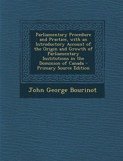 Parliamentary Procedure and Practice, with an Introductory Account of the Origin and Growth of Parliamentary Institutions in the Dominion of Canada - Primary Source Edition