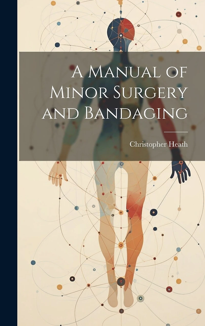 A Manual of Minor Surgery and Bandaging