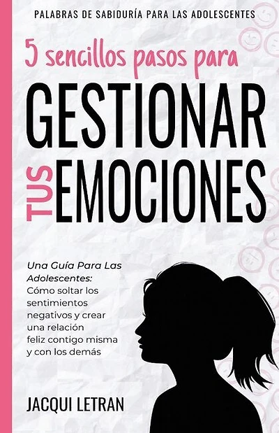 5 sencillos pasos para gestionar tus emociones: Una guía para las adolescentes: Cómo soltar los sentimientos negativos y crear una relación feliz contigo mismo y con los demás