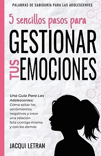 5 sencillos pasos para gestionar tus emociones: Una guía para las adolescentes: Cómo soltar los sentimientos negativos y crear una relación feliz contigo mismo y con los demás