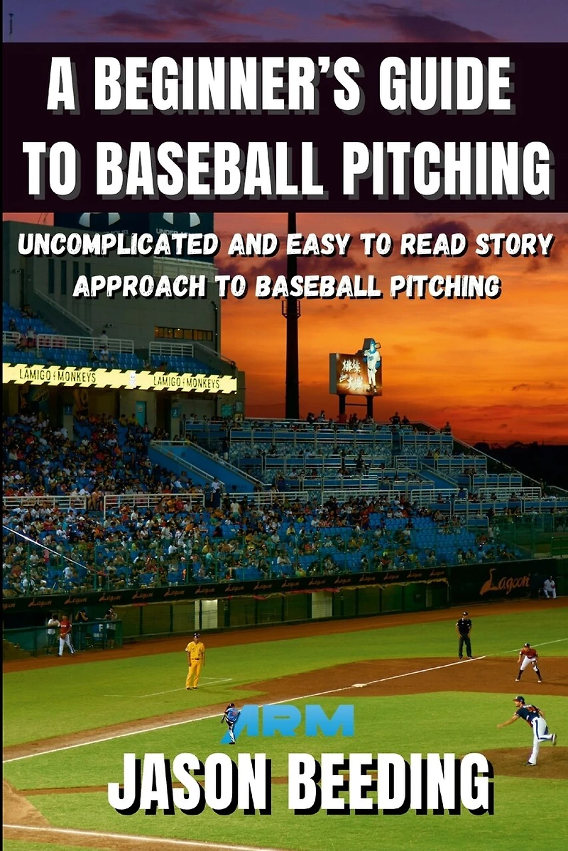 A Beginner's Guide To Baseball Pitching: Uncomplicated, Easy to Read Story Approach to Baseball Pitching