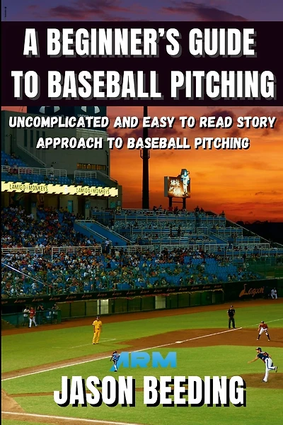 A Beginner's Guide To Baseball Pitching: Uncomplicated, Easy to Read Story Approach to Baseball Pitching