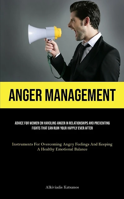 Anger Management: Advice For Women On Handling Anger In Relationships And Preventing Fights That Can Ruin Your Happily Ever After (Instruments For Overcoming Angry Feelings And Keeping A Healthy Emotional Balance)