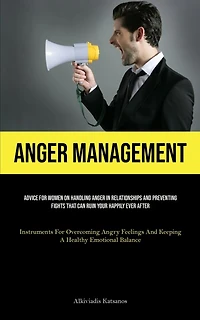 Anger Management: Advice For Women On Handling Anger In Relationships And Preventing Fights That Can Ruin Your Happily Ever After (Instruments For Overcoming Angry Feelings And Keeping A Healthy Emotional Balance)