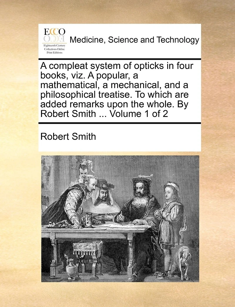 a Compleat System of Opticks Four Books, viz. Popular, Mathematical, Mechanical, and Philosophical Treatise. To Which are Added Remarks Upon the Whole. By Robert Smith ... 2; Volume 1