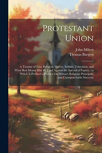 Protestant Union: A Treatise of True Religion, Heresy, Schism, Toleration, and What Best Means May Be Used Against the Spread of Popery; to Which Is Prefixed a Preface On Milton's Religious Principals, and Unimpeachable Sincerity