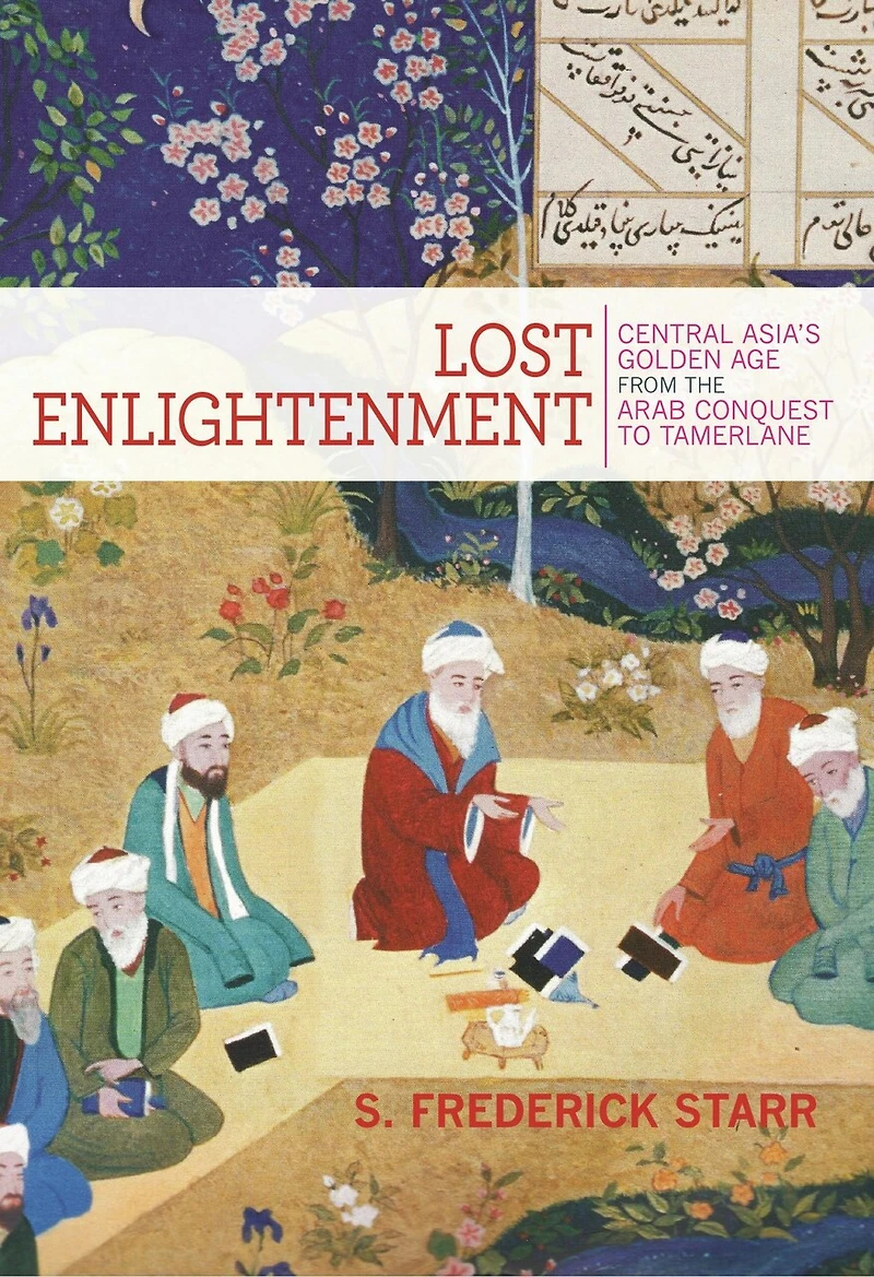 Lost Enlightenment: Central Asia's Golden Age From The Arab Conquest To Tamerlane