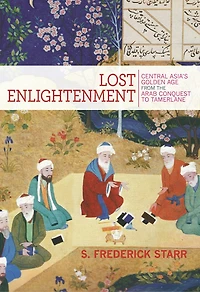 Lost Enlightenment: Central Asia's Golden Age From The Arab Conquest To Tamerlane