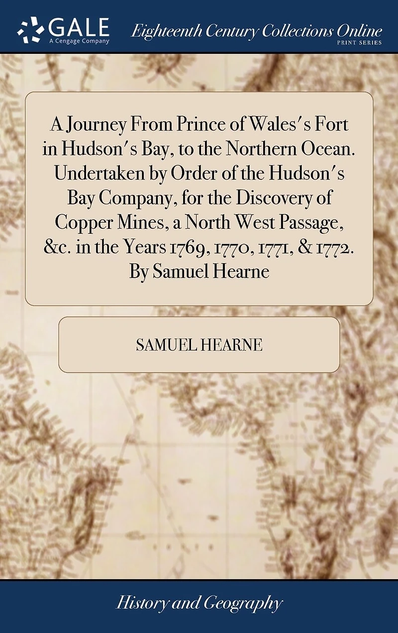 a Journey From Prince of Wales's Fort Hudson's Bay, to the Northern Ocean. Undertaken By Order Bay Company, for Discovery Copper Mines, North West Passage, &c. Years 1769, 1770, 1771, & 1772. Samuel Hearne