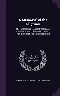A Memorial of the Pilgrims: Presentation to City Boston Massachusetts an Ancient Railing From Bost