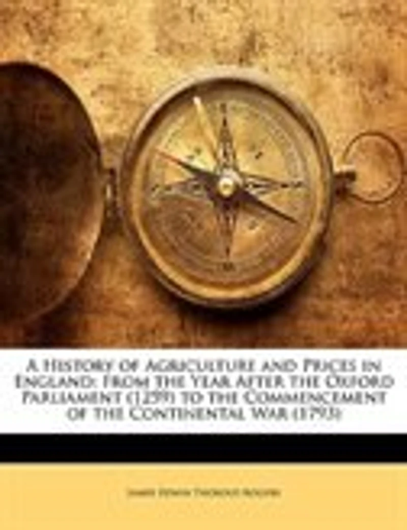 A History of Agriculture and Prices in England: From the Year After the Oxford Parliament (1259) to the Commencement of the Continental War (1793
