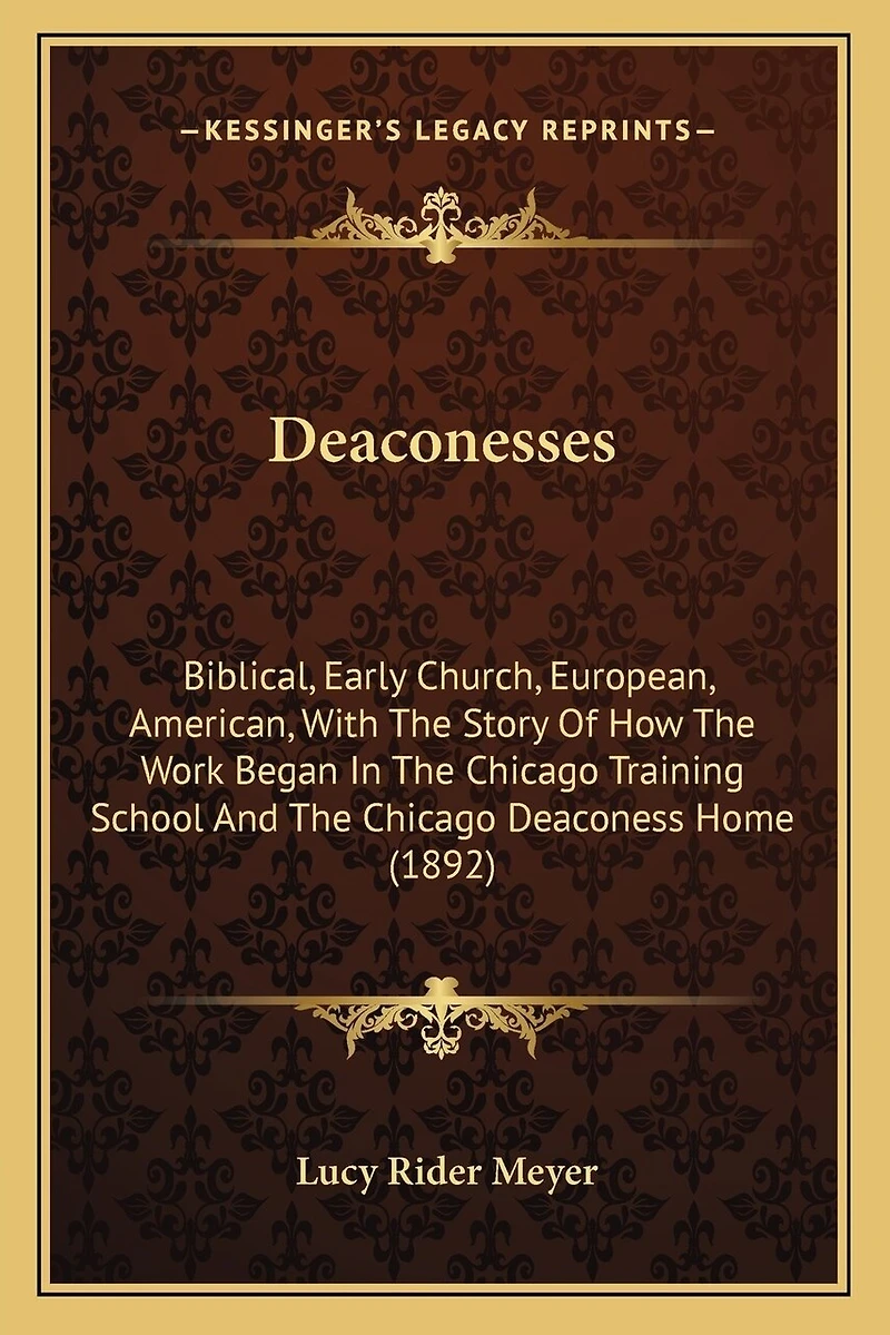 Deaconesses: Biblical, Early Church, European, American, With The Story Of How The Work Began In The Chicago Training School And The Chicago Deaconess Home (1892)