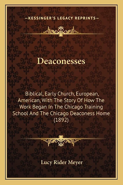Deaconesses: Biblical, Early Church, European, American, With The Story Of How The Work Began In The Chicago Training School And The Chicago Deaconess Home (1892)