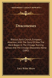 Deaconesses: Biblical, Early Church, European, American, With The Story Of How The Work Began In The Chicago Training School And The Chicago Deaconess Home (1892)