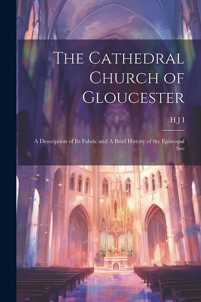 The Cathedral Church of Gloucester: A Description of its Fabric and A Brief History of the Episcopal See