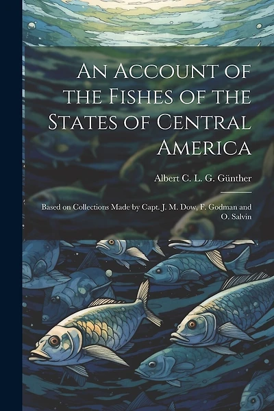 An Account of the Fishes of the States of Central America: Based on Collections Made by Capt. J. M. Dow, F. Godman and O. Salvin