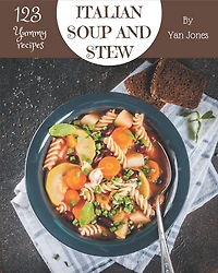 123 Yummy Italian Soup and Stew Recipes: From The Yummy Italian Soup and Stew Cookbook To The Table
