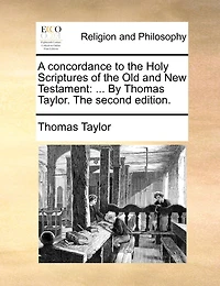 A Concordance to The Holy Scriptures of Old and New Testament: ... By Thomas Taylor. Second Edition
