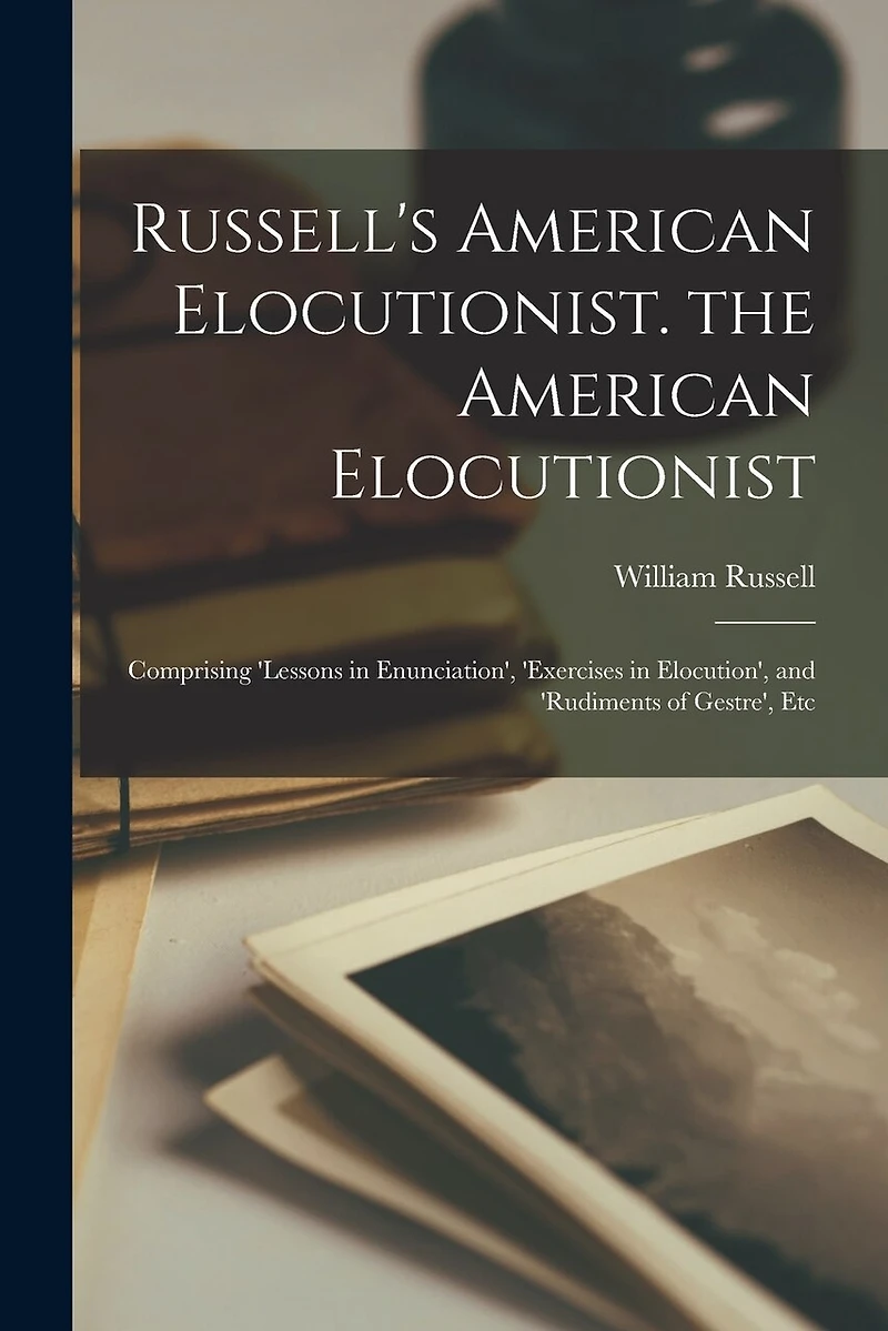 Russell's American Elocutionist. the American Elocutionist: Comprising 'lessons in Enunciation', 'exercises in Elocution', and 'rudiments of Gestre', Etc