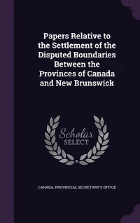 Papers Relative to the Settlement of Disputed Boundaries Between Provinces Canada and New Brunswick (Classic Reprint)